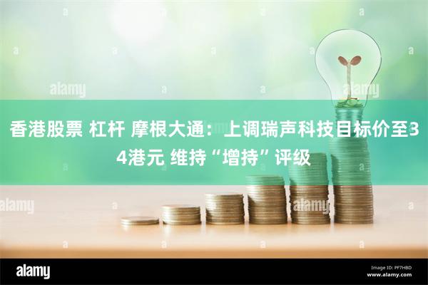 香港股票 杠杆 摩根大通：上调瑞声科技目标价至34港元 维持“增持”评级