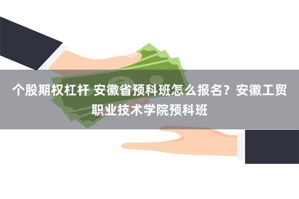 个股期权杠杆 安徽省预科班怎么报名？安徽工贸职业技术学院预科班