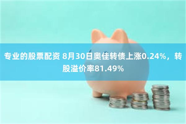 专业的股票配资 8月30日奥佳转债上涨0.24%，转股溢价率81.49%