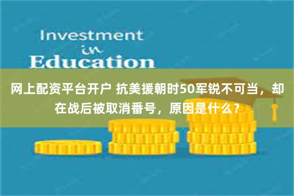 网上配资平台开户 抗美援朝时50军锐不可当，却在战后被取消番号，原因是什么？