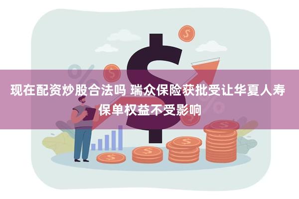 现在配资炒股合法吗 瑞众保险获批受让华夏人寿 保单权益不受影响