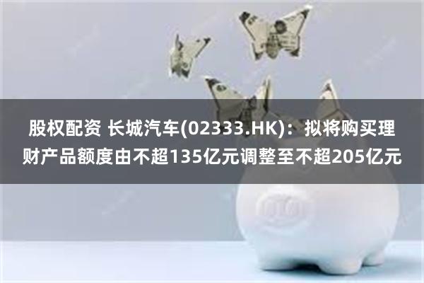 股权配资 长城汽车(02333.HK)：拟将购买理财产品额度由不超135亿元调整至不超205亿元