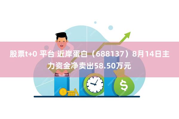 股票t+0 平台 近岸蛋白（688137）8月14日主力资金净卖出58.50万元