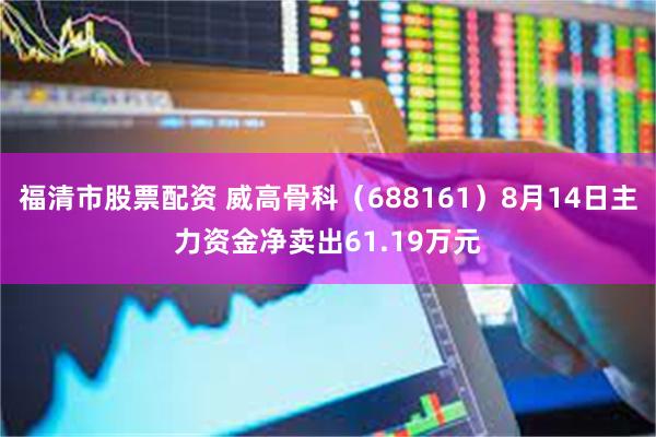 福清市股票配资 威高骨科（688161）8月14日主力资金净卖出61.19万元