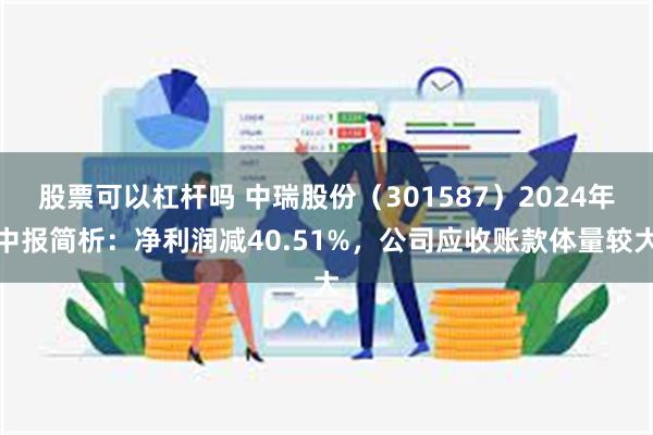 股票可以杠杆吗 中瑞股份（301587）2024年中报简析：净利润减40.51%，公司应收账款体量较大