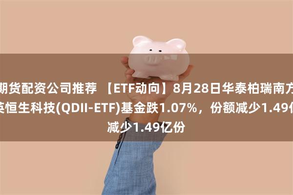 期货配资公司推荐 【ETF动向】8月28日华泰柏瑞南方东英恒生科技(QDII-ETF)基金跌1.07%，份额减少1.49亿份