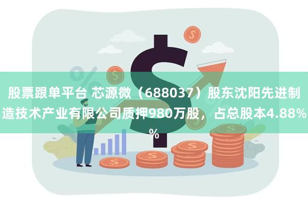 股票跟单平台 芯源微（688037）股东沈阳先进制造技术产业有限公司质押980万股，占总股本4.88%