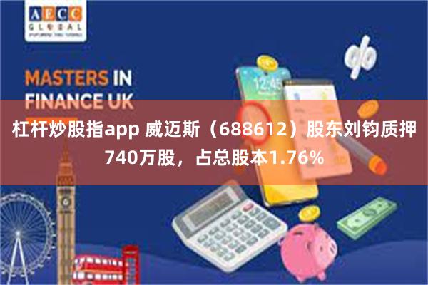 杠杆炒股指app 威迈斯（688612）股东刘钧质押740万股，占总股本1.76%