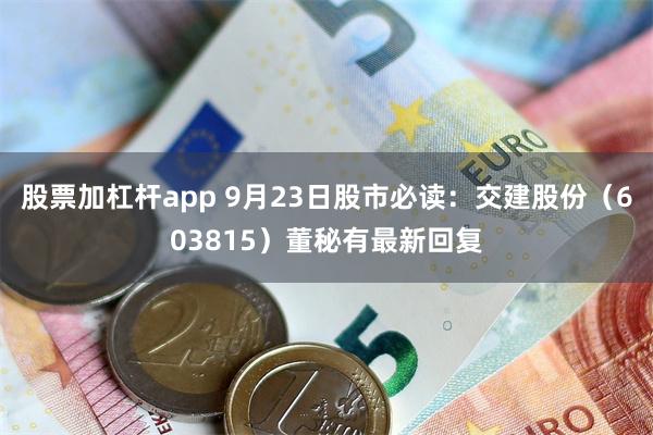 股票加杠杆app 9月23日股市必读：交建股份（603815）董秘有最新回复