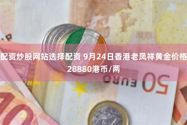 配资炒股网站选择配资 9月24日香港老凤祥黄金价格28880港币/两