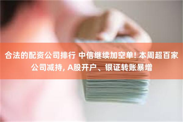 合法的配资公司排行 中信继续加空单! 本周超百家公司减持, A股开户、银证转账暴增