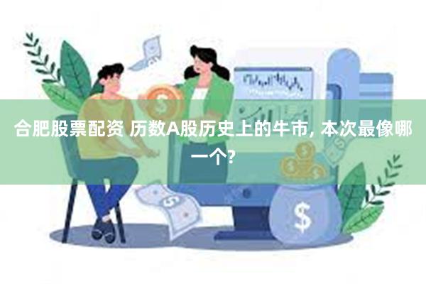 合肥股票配资 历数A股历史上的牛市, 本次最像哪一个?