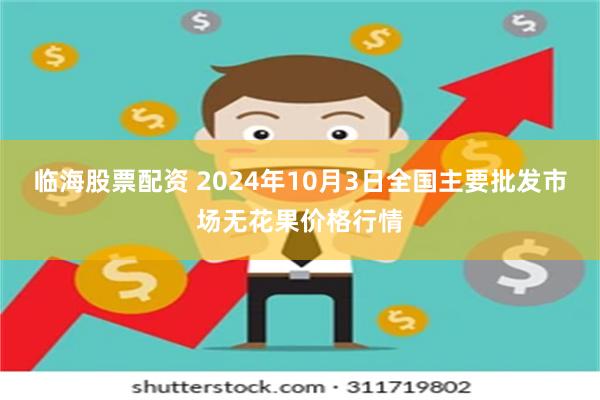 临海股票配资 2024年10月3日全国主要批发市场无花果价格行情