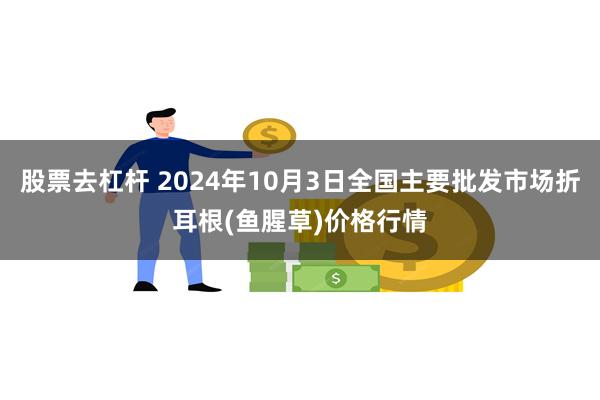 股票去杠杆 2024年10月3日全国主要批发市场折耳根(鱼腥草)价格行情