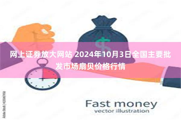 网上证劵放大网站 2024年10月3日全国主要批发市场扇贝价格行情