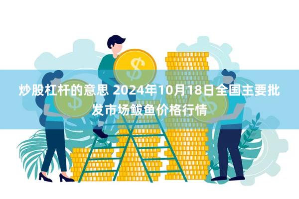 炒股杠杆的意思 2024年10月18日全国主要批发市场鲅鱼价格行情