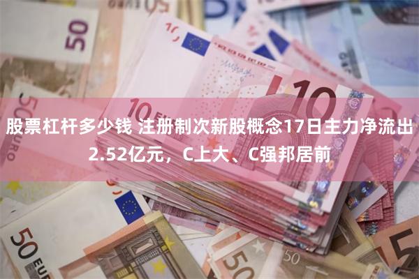 股票杠杆多少钱 注册制次新股概念17日主力净流出2.52亿元，C上大、C强邦居前