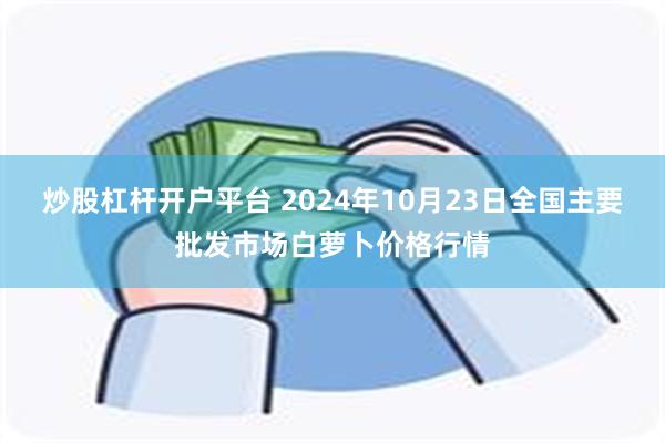 炒股杠杆开户平台 2024年10月23日全国主要批发市场白萝卜价格行情