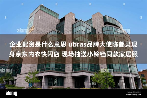 企业配资是什么意思 ubras品牌大使陈都灵现身京东内衣快闪店 现场抽送小铃铛同款家居服