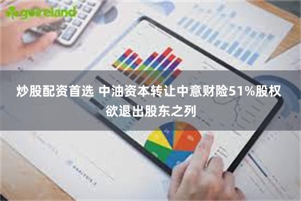 炒股配资首选 中油资本转让中意财险51%股权 欲退出股东之列