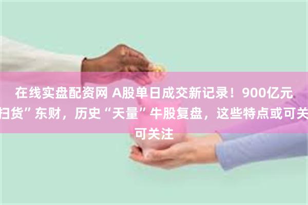 在线实盘配资网 A股单日成交新记录！900亿元“扫货”东财，历史“天量”牛股复盘，这些特点或可关注