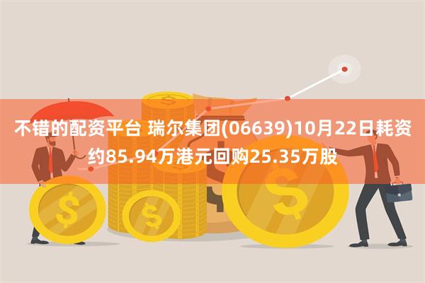 不错的配资平台 瑞尔集团(06639)10月22日耗资约85.94万港元回购25.35万股