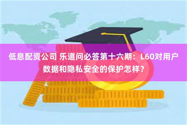 低息配资公司 乐道问必答第十六期：L60对用户数据和隐私安全的保护怎样？