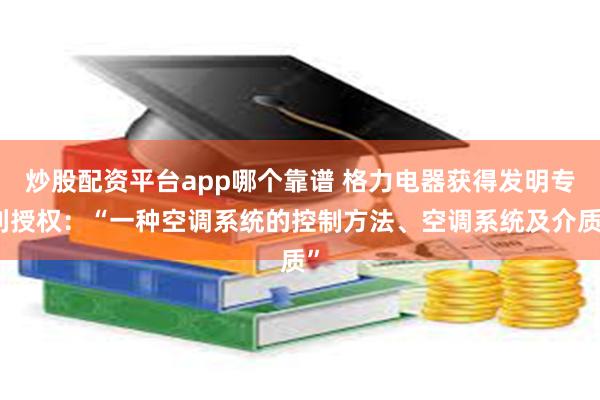 炒股配资平台app哪个靠谱 格力电器获得发明专利授权：“一种空调系统的控制方法、空调系统及介质”