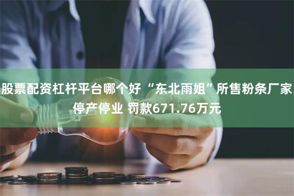 股票配资杠杆平台哪个好 “东北雨姐”所售粉条厂家停产停业 罚款671.76万元