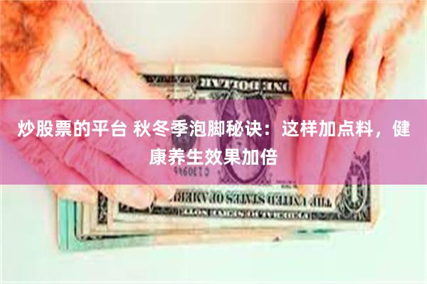 炒股票的平台 秋冬季泡脚秘诀：这样加点料，健康养生效果加倍