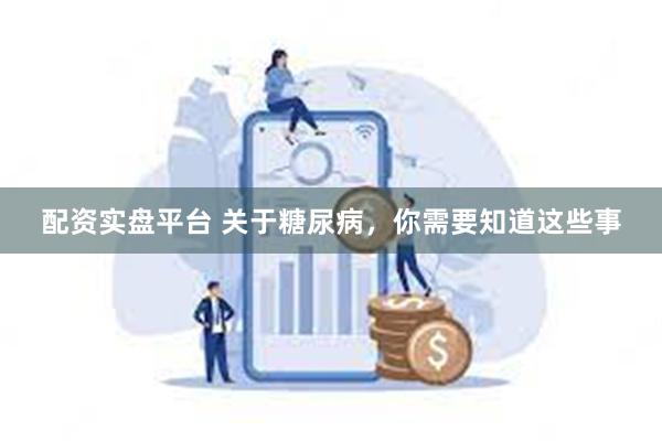 配资实盘平台 关于糖尿病，你需要知道这些事