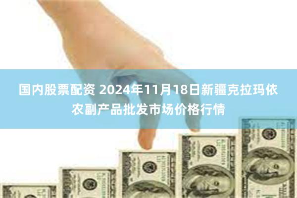 国内股票配资 2024年11月18日新疆克拉玛依农副产品批发市场价格行情