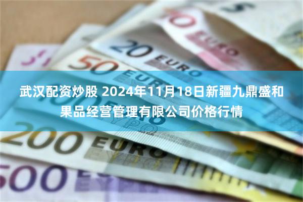 武汉配资炒股 2024年11月18日新疆九鼎盛和果品经营管理有限公司价格行情