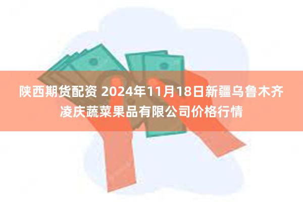 陕西期货配资 2024年11月18日新疆乌鲁木齐凌庆蔬菜果品有限公司价格行情