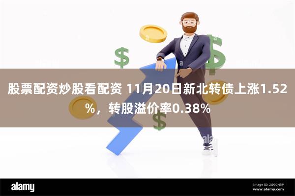 股票配资炒股看配资 11月20日新北转债上涨1.52%，转股溢价率0.38%