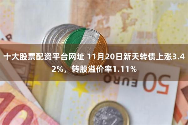 十大股票配资平台网址 11月20日新天转债上涨3.42%，转股溢价率1.11%