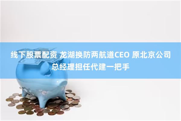 线下股票配资 龙湖换防两航道CEO 原北京公司总经理担任代建一把手