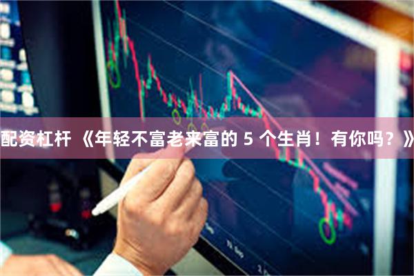 配资杠杆 《年轻不富老来富的 5 个生肖！有你吗？》