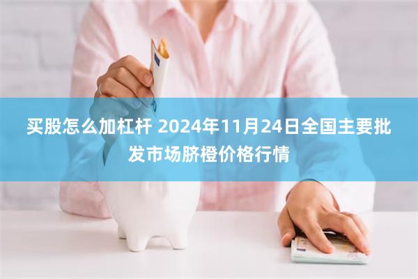 买股怎么加杠杆 2024年11月24日全国主要批发市场脐橙价格行情