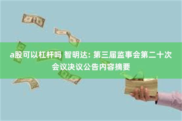 a股可以杠杆吗 智明达: 第三届监事会第二十次会议决议公告内容摘要