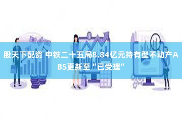 股天下配资 中铁二十五局8.84亿元持有型不动产ABS更新至“已受理”