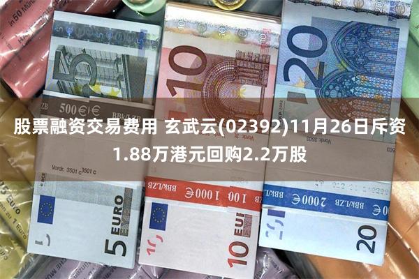 股票融资交易费用 玄武云(02392)11月26日斥资1.88万港元回购2.2万股