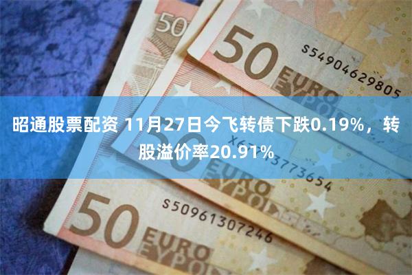 昭通股票配资 11月27日今飞转债下跌0.19%，转股溢价率20.91%