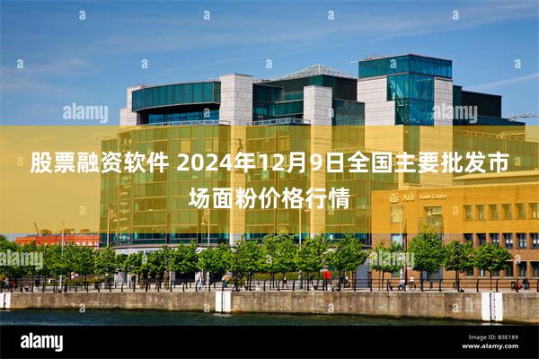 股票融资软件 2024年12月9日全国主要批发市场面粉价格行情