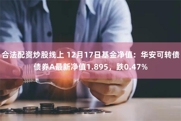 合法配资炒股线上 12月17日基金净值：华安可转债债券A最新净值1.895，跌0.47%