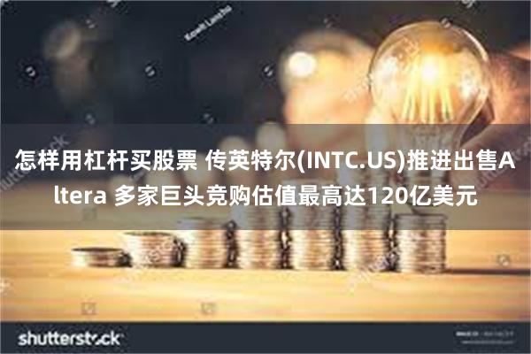 怎样用杠杆买股票 传英特尔(INTC.US)推进出售Altera 多家巨头竞购估值最高达120亿美元