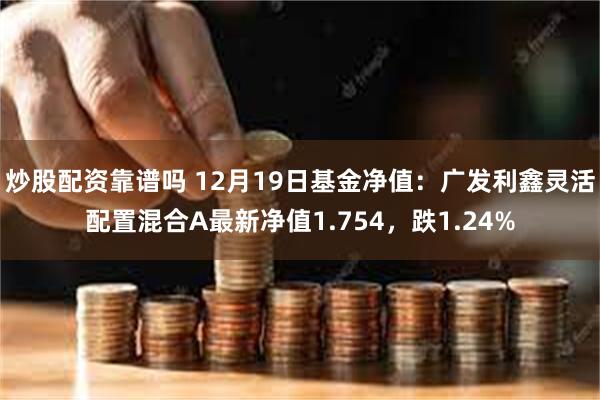 炒股配资靠谱吗 12月19日基金净值：广发利鑫灵活配置混合A最新净值1.754，跌1.24%