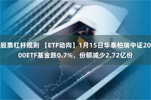 股票杠杆规则 【ETF动向】1月15日华泰柏瑞中证2000ETF基金跌0.7%，份额减少2.72亿份