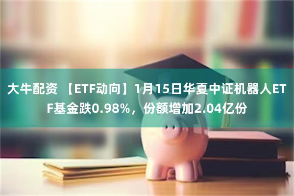 大牛配资 【ETF动向】1月15日华夏中证机器人ETF基金跌0.98%，份额增加2.04亿份