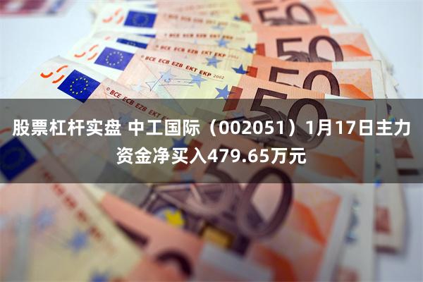 股票杠杆实盘 中工国际（002051）1月17日主力资金净买入479.65万元